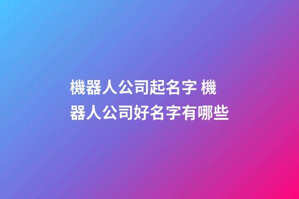 機器人公司起名字 機器人公司好名字有哪些-第1張-公司起名-玄機派